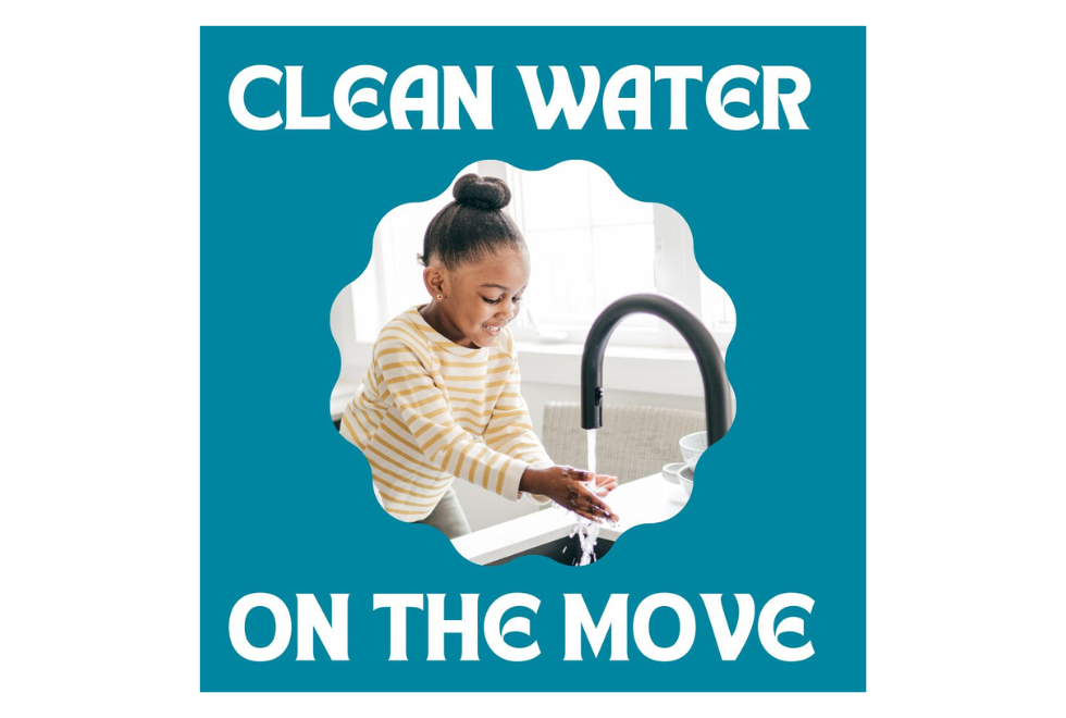 Image of a girl with her hands in tap water with text that says "Clean Water on the Move"