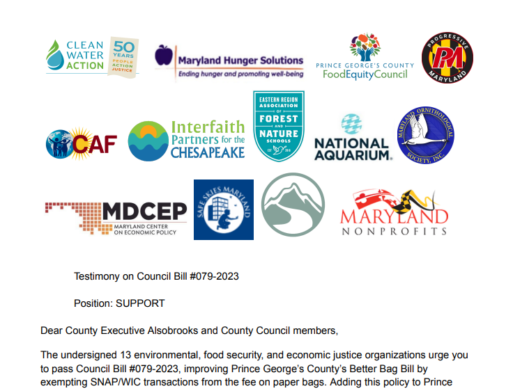 The logos of these organizations arranged at the top of the testimony in the blog post below: Maryland Hunger Solutions Prince George's County Food Equity Council Centro de Apoyo Familiar (Center for Assistance to Families) Maryland Center on Economic Policy Maryland Nonprofits Progressive Maryland Clean Water Action National Aquarium Eastern Region Association of Forest and Nature Schools Maryland Ornithological Society Safe Skies Maryland Center for Nature-Informed Therapy Interfaith Partners for the Ches