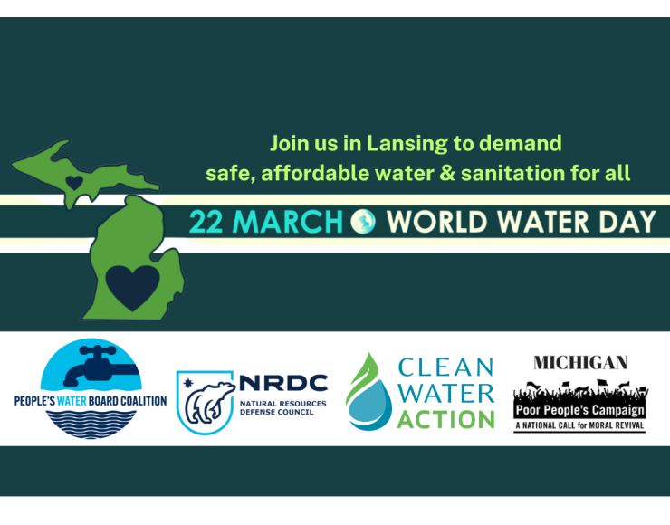 Join us in Lansing to demand safe, affordable water and sanitation for all! 22 March, World Water Day. Organizations: People's Water Board Coalition, NRDC, Clean Water Aciton, MIchigan Poor People's Campaign